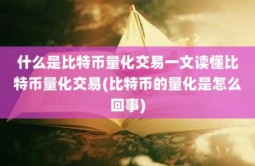 什么是比特币量化交易一文读懂比特币量化交易(比特币的量化是怎么回事)