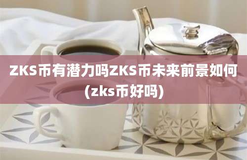 ZKS币有潜力吗ZKS币未来前景如何(zks币好吗)