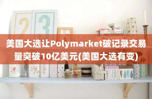 美国大选让Polymarket破记录交易量突破10亿美元(美国大选有变)