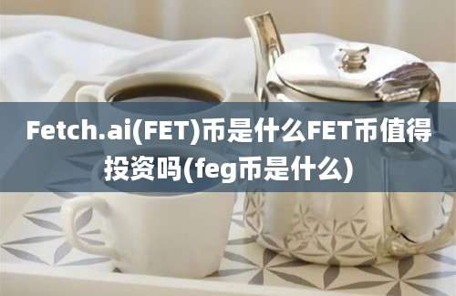 Fetch.ai(FET)币是什么FET币值得投资吗(feg币是什么)