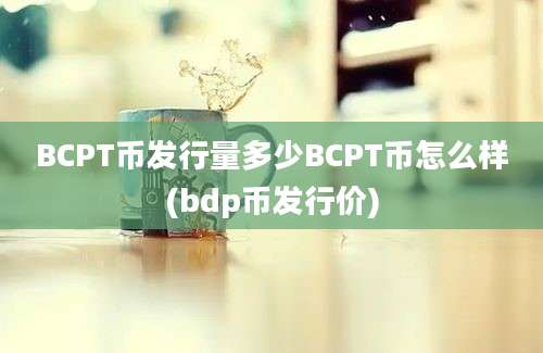 BCPT币发行量多少BCPT币怎么样(bdp币发行价)