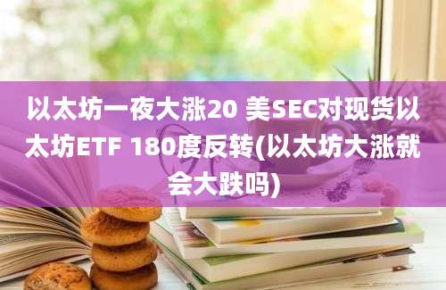 以太坊一夜大涨20 美SEC对现货以太坊ETF 180度反转(以太坊大涨就会大跌吗)