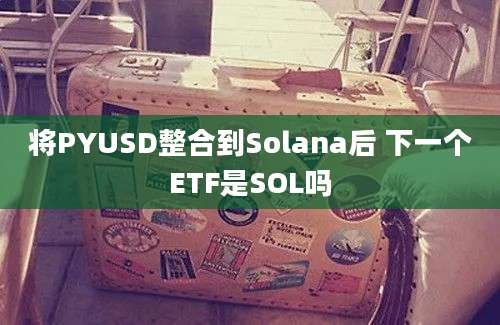 将PYUSD整合到Solana后 下一个ETF是SOL吗