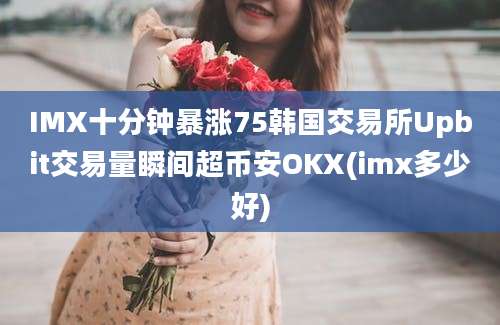 IMX十分钟暴涨75韩国交易所Upbit交易量瞬间超币安OKX(imx多少好)