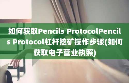 如何获取Pencils ProtocolPencils Protocol杠杆挖矿操作步骤(如何获取电子营业执照)