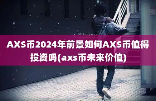 AXS币2024年前景如何AXS币值得投资吗(axs币未来价值)