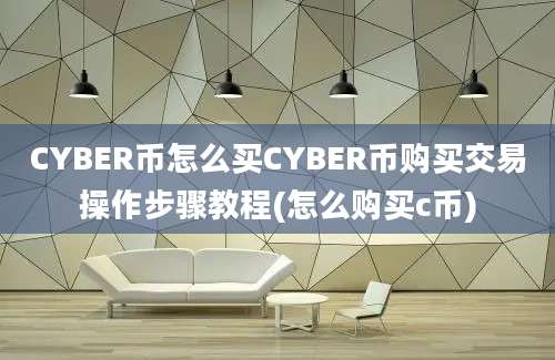 CYBER币怎么买CYBER币购买交易操作步骤教程(怎么购买c币)