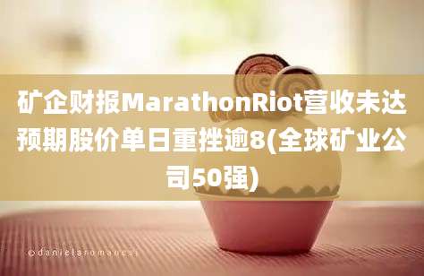 矿企财报MarathonRiot营收未达预期股价单日重挫逾8(全球矿业公司50强)