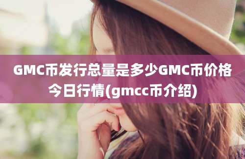 GMC币发行总量是多少GMC币价格今日行情(gmcc币介绍)