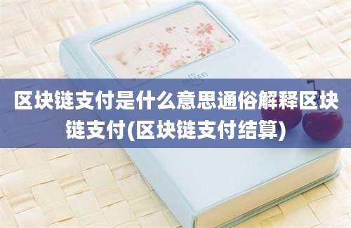 区块链支付是什么意思通俗解释区块链支付(区块链支付结算)