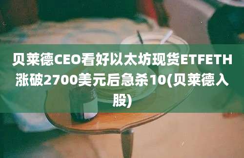 贝莱德CEO看好以太坊现货ETFETH涨破2700美元后急杀10(贝莱德入股)