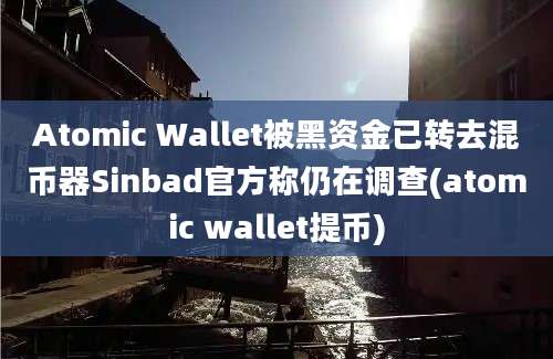 Atomic Wallet被黑资金已转去混币器Sinbad官方称仍在调查(atomic wallet提币)