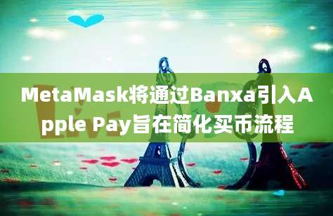 MetaMask将通过Banxa引入Apple Pay旨在简化买币流程