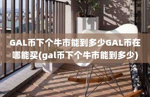 GAL币下个牛市能到多少GAL币在哪能买(gal币下个牛市能到多少)