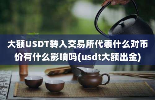 大额USDT转入交易所代表什么对币价有什么影响吗(usdt大额出金)