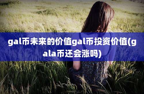 gal币未来的价值gal币投资价值(gala币还会涨吗)