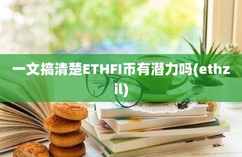 一文搞清楚ETHFI币有潜力吗(ethzil)