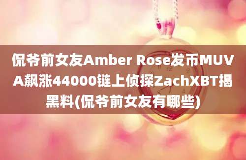 侃爷前女友Amber Rose发币MUVA飙涨44000链上侦探ZachXBT揭黑料(侃爷前女友有哪些)