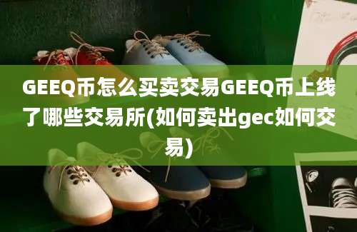 GEEQ币怎么买卖交易GEEQ币上线了哪些交易所(如何卖出gec如何交易)