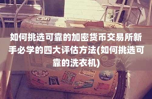 如何挑选可靠的加密货币交易所新手必学的四大评估方法(如何挑选可靠的洗衣机)