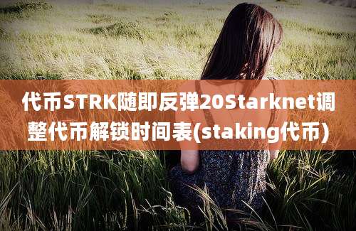 代币STRK随即反弹20Starknet调整代币解锁时间表(staking代币)