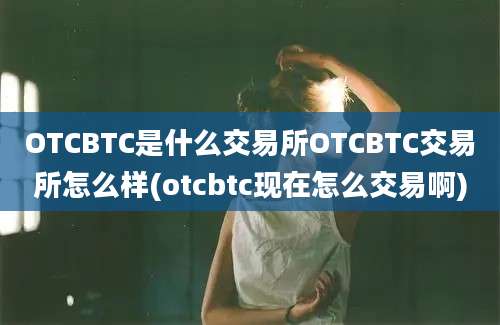 OTCBTC是什么交易所OTCBTC交易所怎么样(otcbtc现在怎么交易啊)