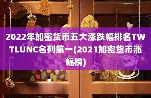 2022年加密货币五大涨跌幅排名TWTLUNC名列第一(2021加密货币涨幅榜)