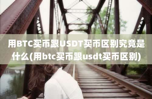 用BTC买币跟USDT买币区别究竟是什么(用btc买币跟usdt买币区别)