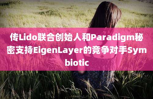 传Lido联合创始人和Paradigm秘密支持EigenLayer的竞争对手Symbiotic