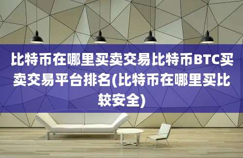 比特币在哪里买卖交易比特币BTC买卖交易平台排名(比特币在哪里买比较安全)