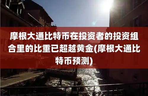 摩根大通比特币在投资者的投资组合里的比重已超越黄金(摩根大通比特币预测)