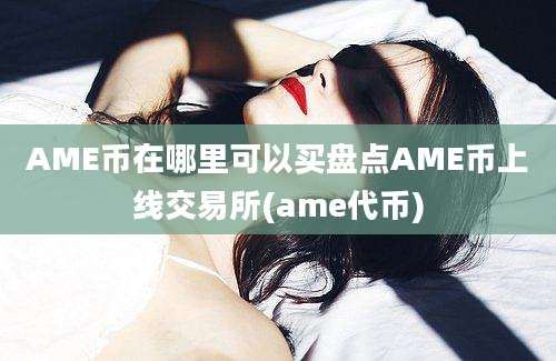 AME币在哪里可以买盘点AME币上线交易所(ame代币)