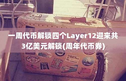 一周代币解锁四个Layer12迎来共3亿美元解锁(周年代币券)