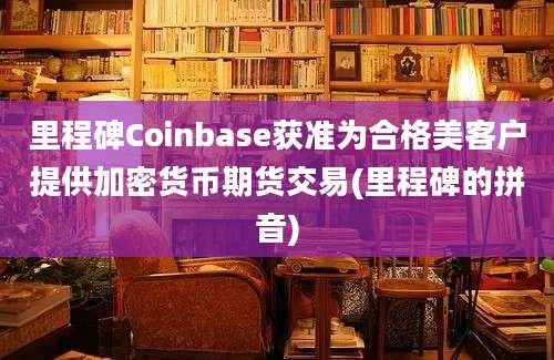 里程碑Coinbase获准为合格美客户提供加密货币期货交易(里程碑的拼音)