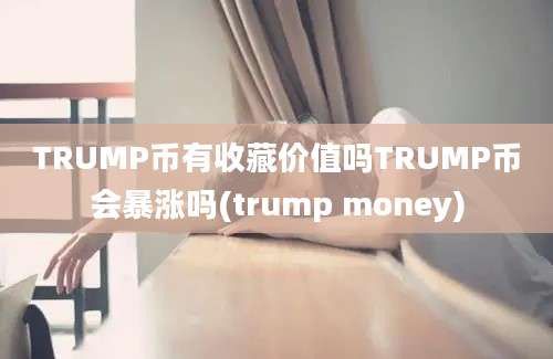 TRUMP币有收藏价值吗TRUMP币会暴涨吗(trump money)