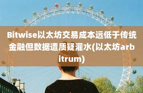 Bitwise以太坊交易成本远低于传统金融但数据遭质疑灌水(以太坊arbitrum)