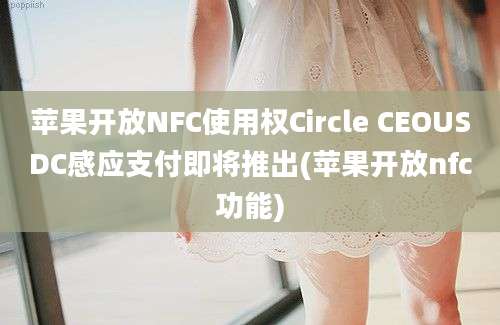 苹果开放NFC使用权Circle CEOUSDC感应支付即将推出(苹果开放nfc功能)