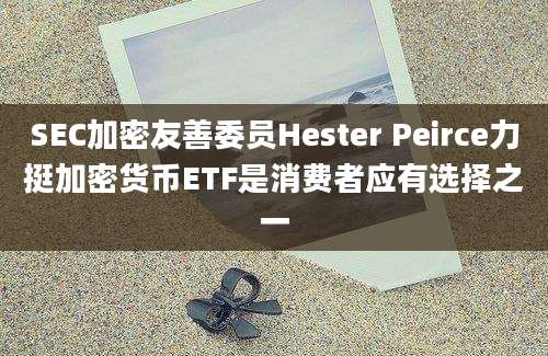 SEC加密友善委员Hester Peirce力挺加密货币ETF是消费者应有选择之一