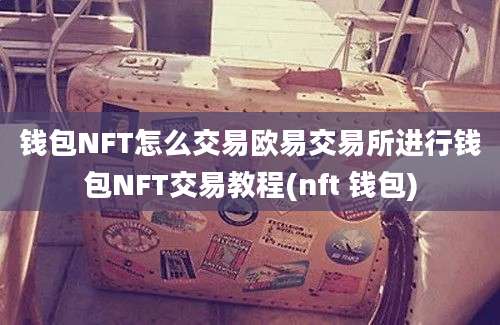 钱包NFT怎么交易欧易交易所进行钱包NFT交易教程(nft 钱包)