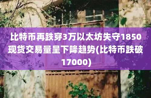 比特币再跌穿3万以太坊失守1850现货交易量呈下降趋势(比特币跌破17000)