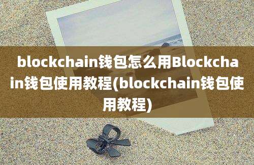 blockchain钱包怎么用Blockchain钱包使用教程(blockchain钱包使用教程)