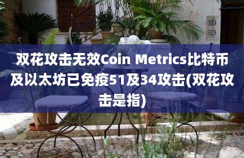 双花攻击无效Coin Metrics比特币及以太坊已免疫51及34攻击(双花攻击是指)