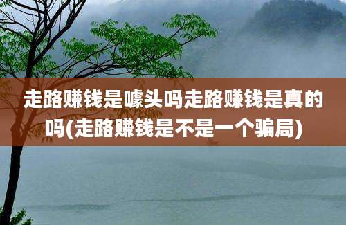 走路赚钱是噱头吗走路赚钱是真的吗(走路赚钱是不是一个骗局)