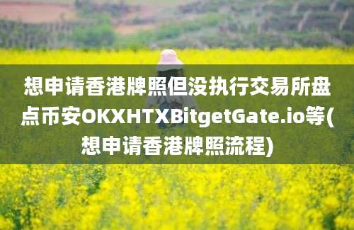 想申请香港牌照但没执行交易所盘点币安OKXHTXBitgetGate.io等(想申请香港牌照流程)