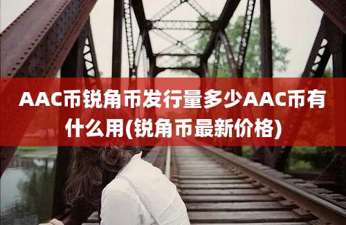 AAC币锐角币发行量多少AAC币有什么用(锐角币最新价格)