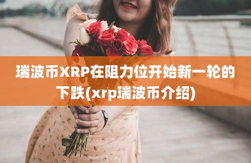 瑞波币XRP在阻力位开始新一轮的下跌(xrp瑞波币介绍)