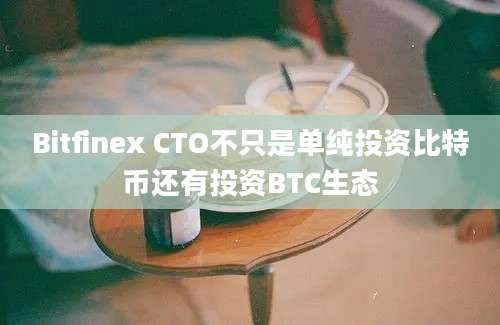 Bitfinex CTO不只是单纯投资比特币还有投资BTC生态