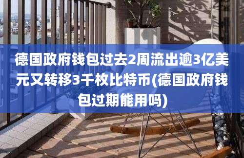 德国政府钱包过去2周流出逾3亿美元又转移3千枚比特币(德国政府钱包过期能用吗)