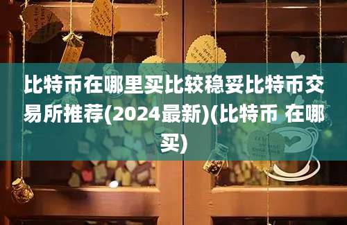 比特币在哪里买比较稳妥比特币交易所推荐(2024最新)(比特币 在哪买)