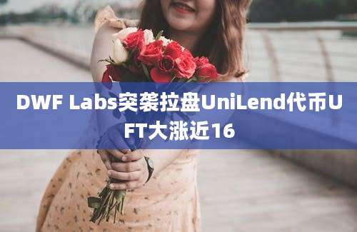 DWF Labs突袭拉盘UniLend代币UFT大涨近16